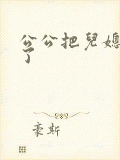 公公把儿媳妇操了