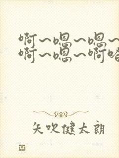 啊~嗯~嗯~啊啊~嗯~啊哈~啊~