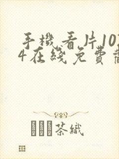 手机看片1024在线免费观看网站欧美