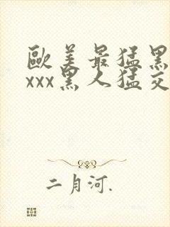 欧美最猛黑人xxxx黑人猛交xxxx