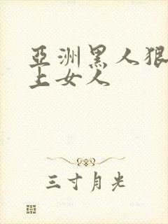 亚洲黑人狠狠的上女人