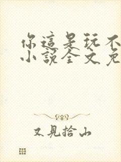 你这是玩不起呀小说全文免费阅读