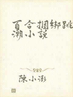 百合捆绑跳蛋高潮小说