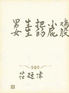 男生把小鸡放到女生的屁股的视频