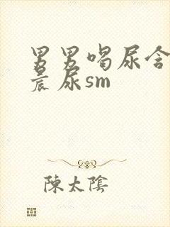 男男喝尿含着尿晨尿sm