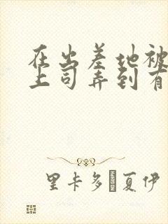 在出差地被变态上司弄到有感