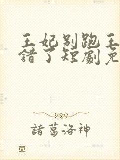 王妃别跑王爷知错了短剧免费观看