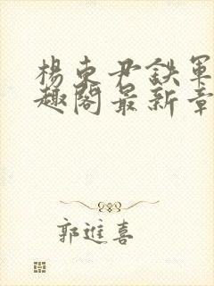 杨东尹铁军新笔趣阁最新章节内容