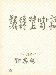 体模特ntr沉溺于上司和羞耻