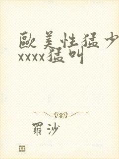 欧美性猛少妇色xxxx猛叫