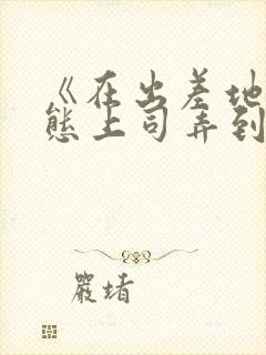 《在出差地被变态上司弄到有感觉的女职员