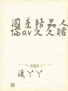 国产精品人妻人伦av久久赌