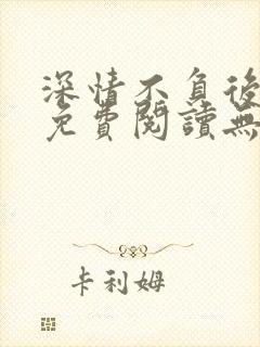 深情不负后小说免费阅读无弹窗最新章节