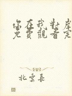 你在我对岸短剧免费观看完整版