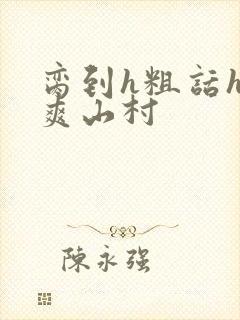 脔到h粗话h好爽山村