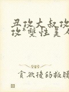 丑攻大叔攻老人攻*双性美人合集作者月落