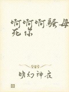 啊啊啊骚母狗操死你