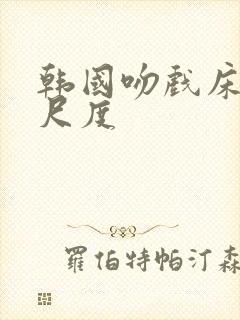 韩国吻戏床戏大尺度