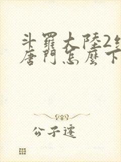 斗罗大陆2绝世唐门怎么下载