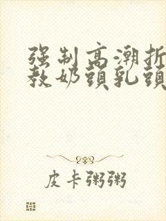 强制高潮折磨调教奶头乳头高潮