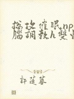 总攻催眠np洗脑调教h双性