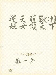 逆天萌兽:绝世妖女倾天下txt