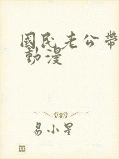 国民老公带回家 动漫