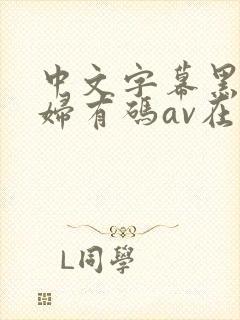 中文字幕黑人乱妇有码av在线