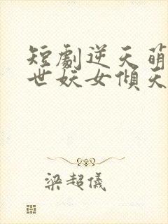 短剧逆天萌兽绝世妖女倾天下