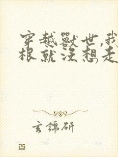 穿越兽世,我压根就没想走