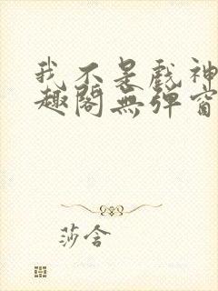 我不是戏神新笔趣阁无弹窗