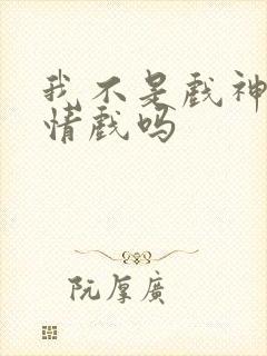 我不是戏神有感情戏吗