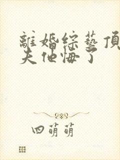 离婚综艺顶流前夫他悔了