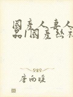 国产人妻人伦精品1国产丝袜封面