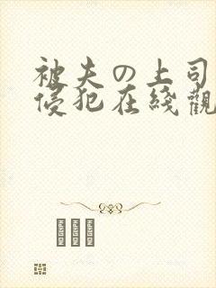 被夫の上司持久侵犯在线观看