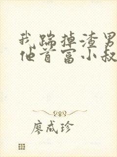 我踹掉渣男嫁给他首富小叔全文阅读全文