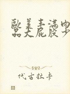 欧美丰满肉肉极品大屁股少妇xxxx正片