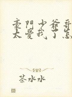 豪门少爷哥哥们太爱我了怎么办小说