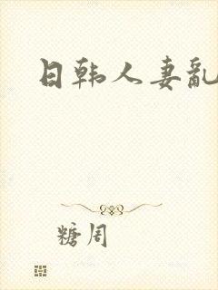 日韩人妻乱淫