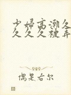 少妇高潮久久久久久久被弄