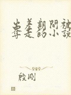 出差期间被上司夺走的小说