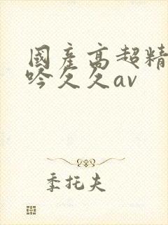 国产高超精品呻吟久久av