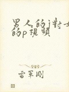 男人的j对女人的p视频