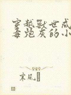 穿越兽世成了恶毒炮灰的小说