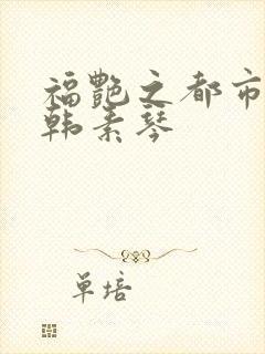 福艳之都市后宫韩素琴