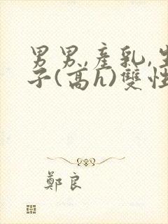 男男,产乳,生子(高h)双性