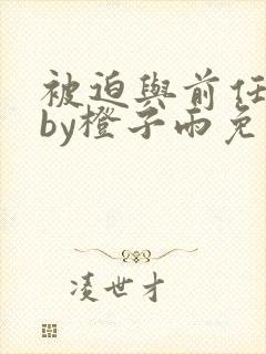 被迫与前任成婚by橙子雨免费阅读