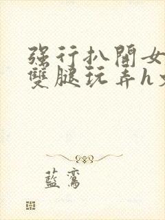 强行扒开女同学双腿玩弄h文