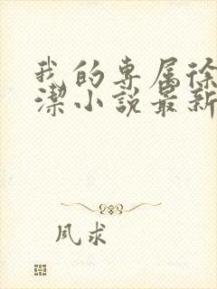 我的专属徐强魏洁小说最新章节更新