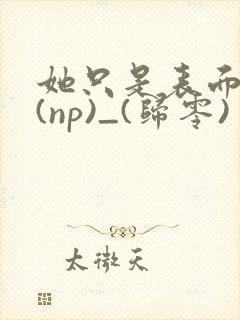 她只是表面清纯(np)_(归零)